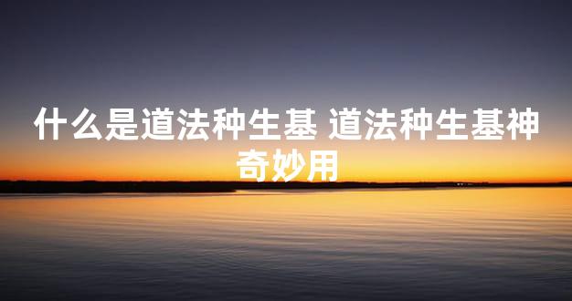 什么是道法种生基 道法种生基神奇妙用